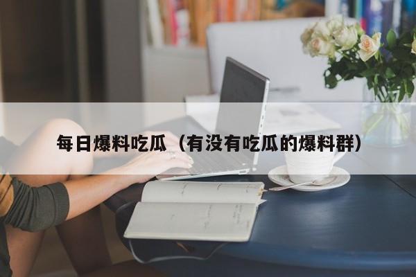 每日爆料吃瓜（有没有吃瓜的爆料群）