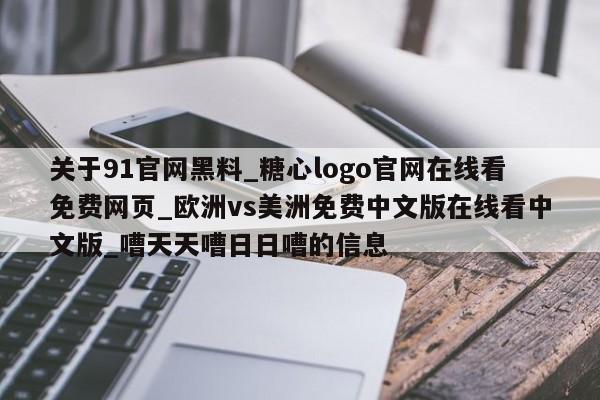 关于91官网黑料_糖心logo官网在线看免费网页_欧洲vs美洲免费中文版在线看中文版_嘈天天嘈日日嘈的信息
