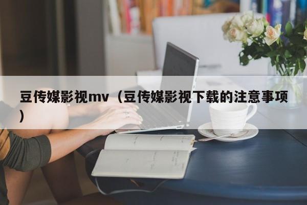 豆传媒影视mv（豆传媒影视下载的注意事项）