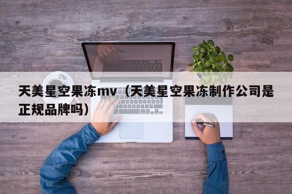 天美星空果冻mv（天美星空果冻制作公司是正规品牌吗）