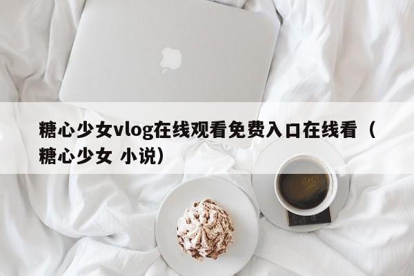 糖心少女vlog在线观看免费入口在线看（糖心少女 小说）