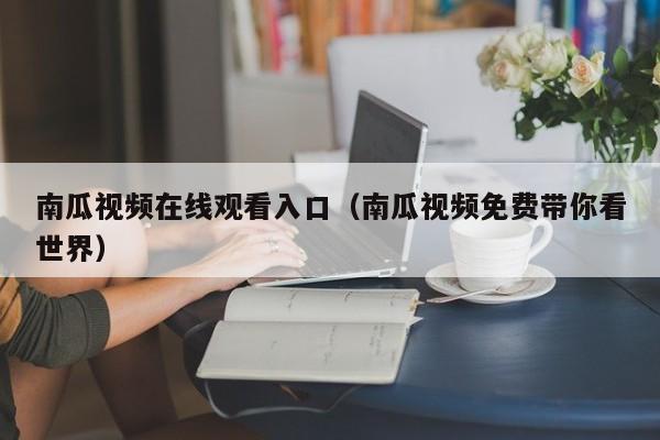 南瓜视频在线观看入口（南瓜视频免费带你看世界）