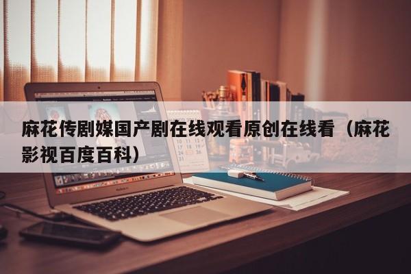 麻花传剧媒国产剧在线观看原创在线看（麻花影视百度百科）