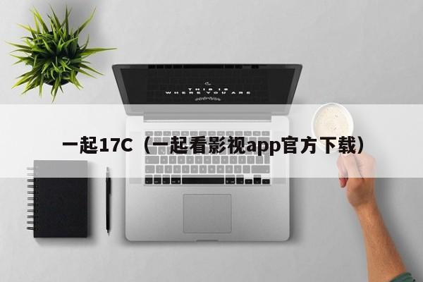 一起17C（一起看影视app官方下载）