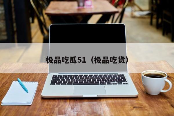 极品吃瓜51（极品吃货）