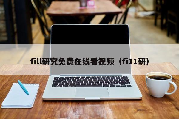 fill研究免费在线看视频（fi11研）
