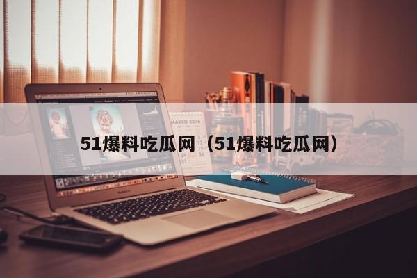 51爆料吃瓜网（51爆料吃瓜网）