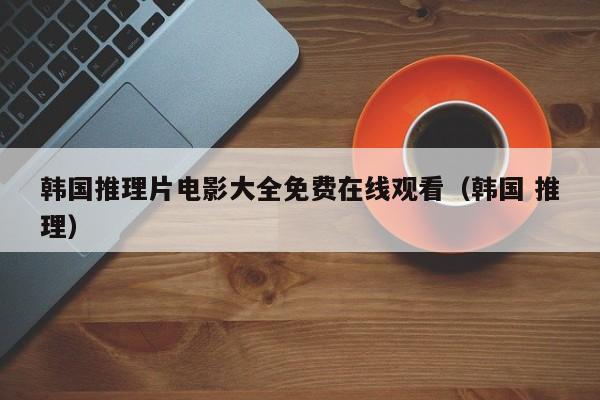 韩国推理片电影大全免费在线观看（韩国 推理）