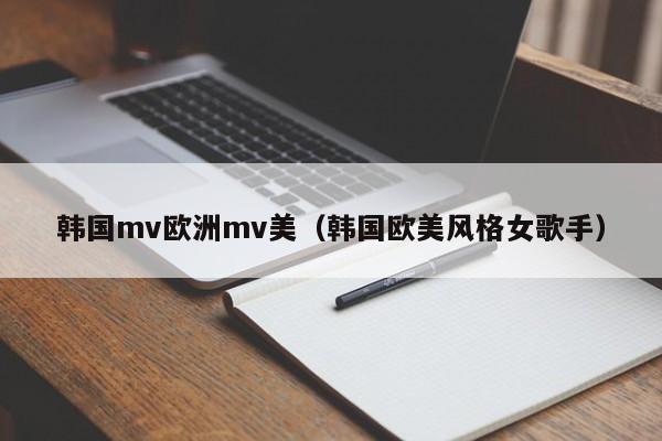 韩国mv欧洲mv美（韩国欧美风格女歌手）