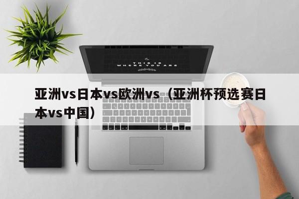 亚洲vs日本vs欧洲vs（亚洲杯预选赛日本vs中国）