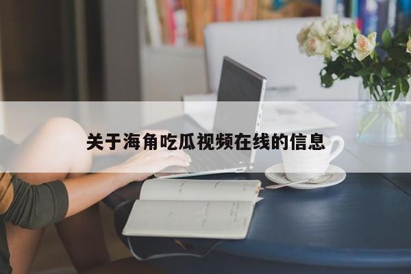 关于海角吃瓜视频在线的信息