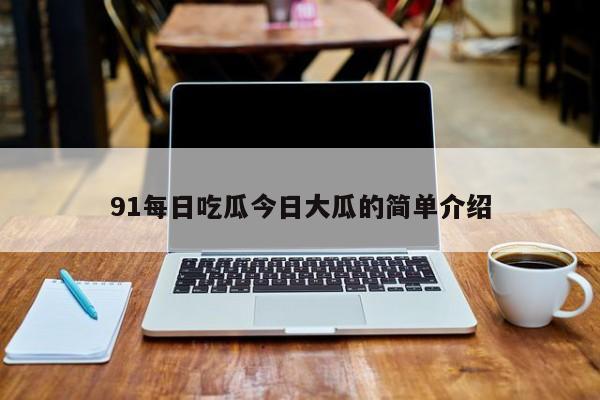 91每日吃瓜今日大瓜的简单介绍