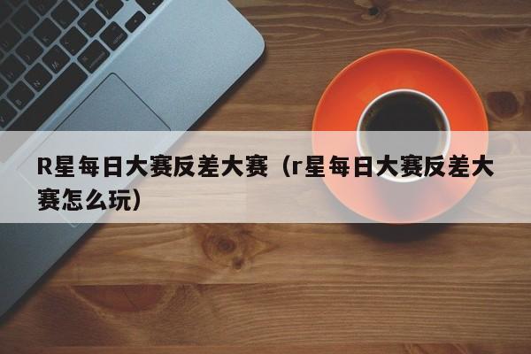 R星每日大赛反差大赛（r星每日大赛反差大赛怎么玩）