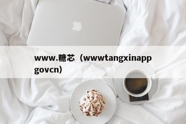 www.糖芯（wwwtangxinappgovcn）