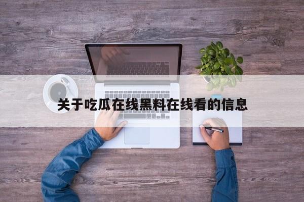 关于吃瓜在线黑料在线看的信息