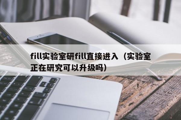 fill实验室研fill直接进入（实验室正在研究可以升级吗）