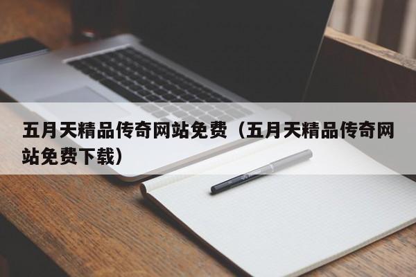 五月天精品传奇网站免费（五月天精品传奇网站免费下载）