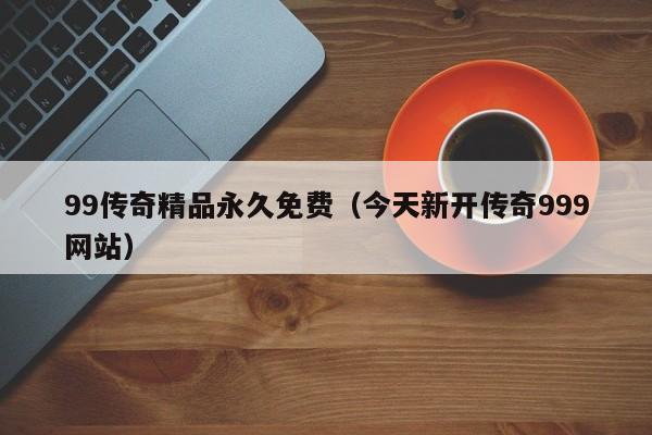 99传奇精品永久免费（今天新开传奇999网站）