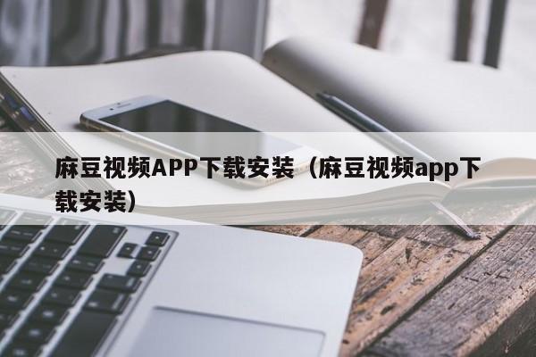 麻豆视频APP下载安装（麻豆视频app下载安装）
