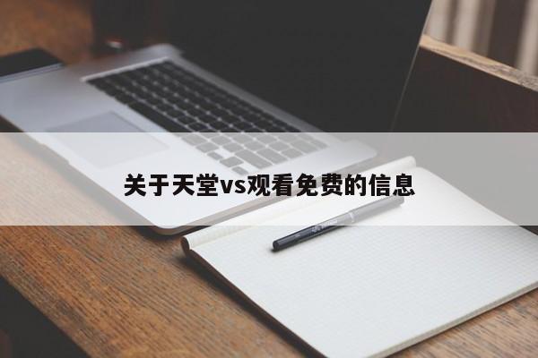 关于天堂vs观看免费的信息