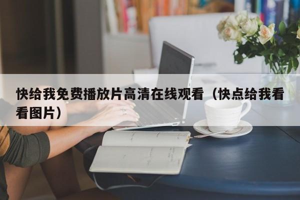 快给我免费播放片高清在线观看（快点给我看看图片）