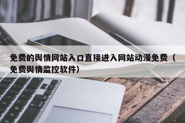 免费的舆情网站入口直接进入网站动漫免费（免费舆情监控软件）
