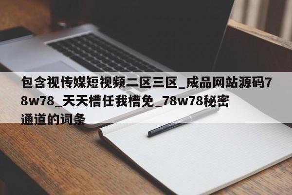 包含视传媒短视频二区三区_成品网站源码78w78_天天槽任我槽免_78w78秘密通道的词条