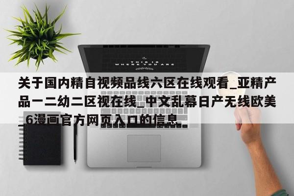 关于国内精自视频品线六区在线观看_亚精产品一二幼二区视在线_中文乱幕日产无线欧美_6漫画官方网页入口的信息