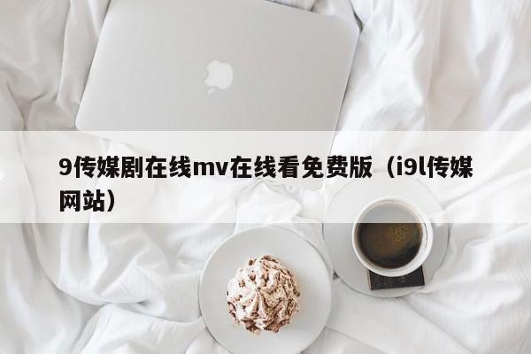 9传媒剧在线mv在线看免费版（i9l传媒网站）