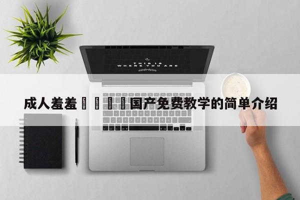 成人羞羞🔞国产免费教学的简单介绍