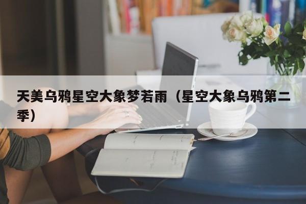 天美乌鸦星空大象梦若雨（星空大象乌鸦第二季）