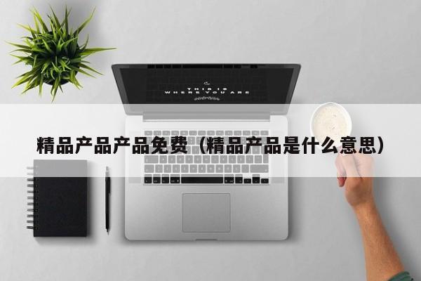 精品产品产品免费（精品产品是什么意思）