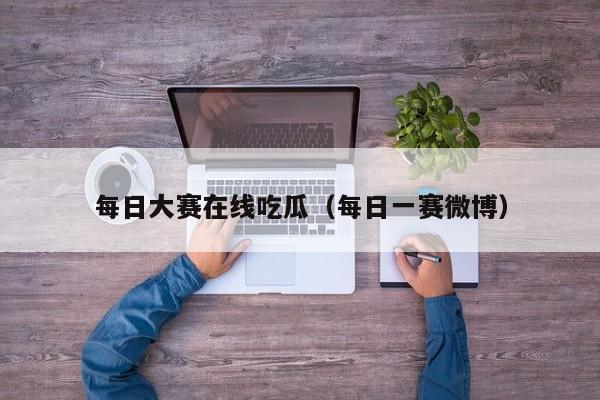 每日大赛在线吃瓜（每日一赛微博）