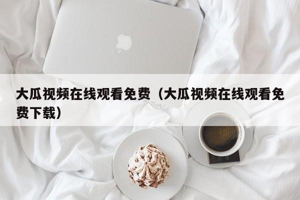 大瓜视频在线观看免费（大瓜视频在线观看免费下载）