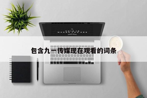 包含九一传媒现在观看的词条