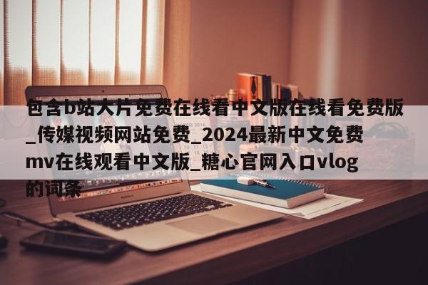 包含b站大片免费在线看中文版在线看免费版_传媒视频网站免费_2024最新中文免费mv在线观看中文版_糖心官网入口vlog的词条