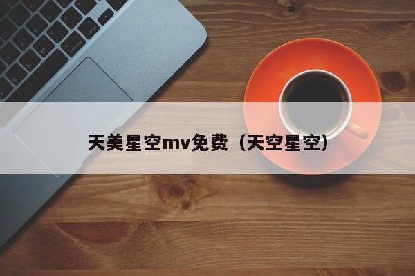 天美星空mv免费（天空星空）
