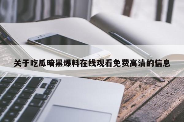 关于吃瓜暗黑爆料在线观看免费高清的信息