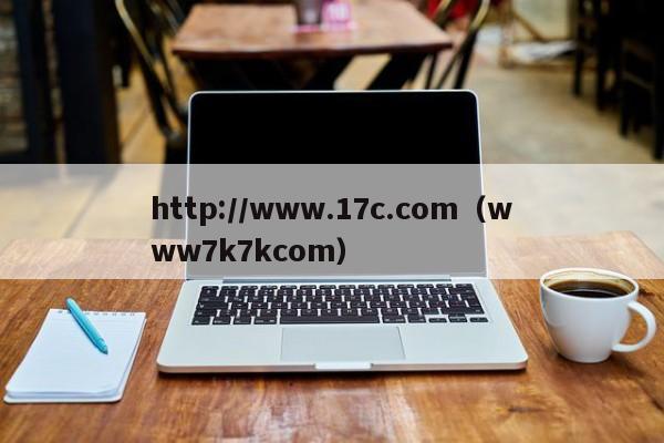 http://www.17c.com（www7k7kcom）